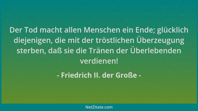 Friedrich II. der Große - Der Tod macht allen Menschen ein Ende; glücklich diejenigen, die mit der tröstlichen Überzeugung...