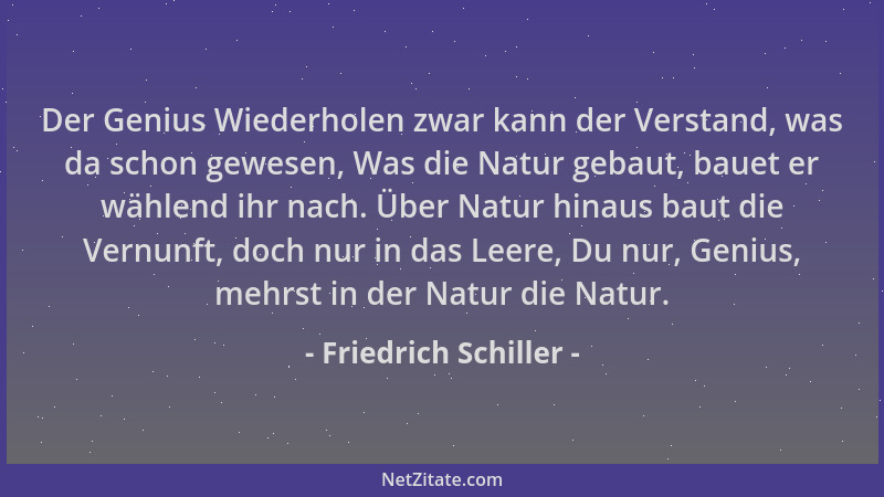 Friedrich Schiller - Der Genius Wiederholen zwar kann der Verstand, was da schon gewesen, Was die Natur gebaut, bauet er wä...