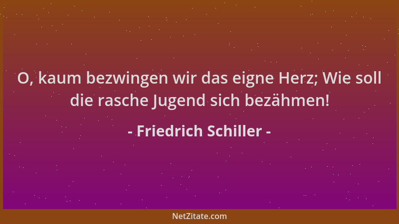 Friedrich Schiller - O, kaum bezwingen wir das eigne Herz; Wie soll die rasche Jugend sich bezähmen!...