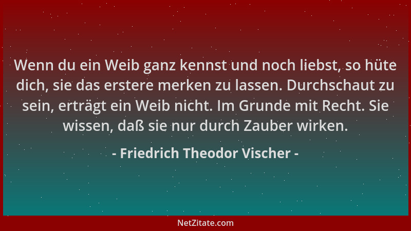 Friedrich Theodor Vischer - Wenn du ein Weib ganz kennst und noch liebst, so hüte dich, sie das erstere merken zu lassen. D...