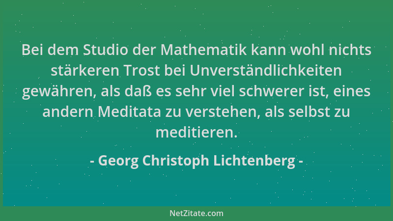 Georg Christoph Lichtenberg - Bei dem Studio der Mathematik kann wohl nichts stärkeren Trost bei Unverständlichkeiten gewäh...