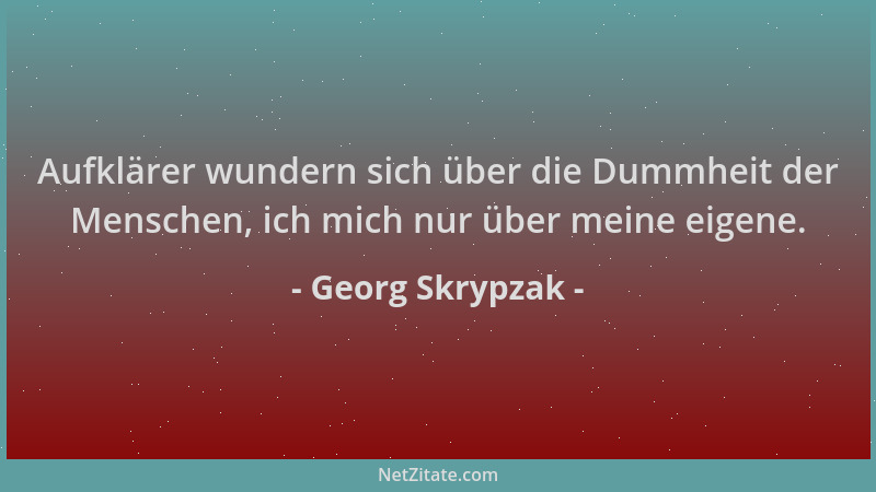 Georg Skrypzak - Aufklärer wundern sich über die Dummheit der Menschen, ich mich nur über meine eigene....