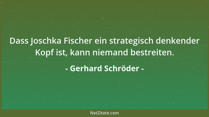 Gerhard Schröder - Dass Joschka Fischer ein strategisch denkender Kopf ist, kann niemand bestreiten....