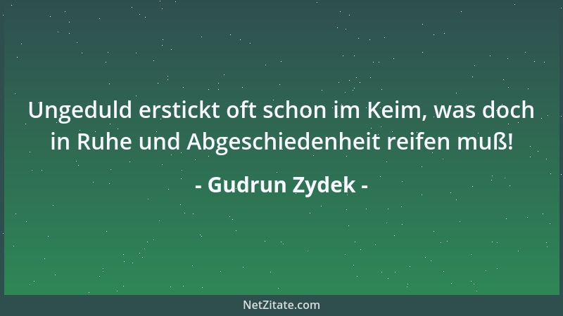 Gudrun Zydek - Ungeduld erstickt oft schon im Keim, was doch in Ruhe und Abgeschiedenheit reifen muß!...