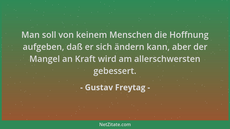 Gustav Freytag - Man soll von keinem Menschen die Hoffnung aufgeben, daß er sich ändern kann, aber der Mangel an Kraft wird...