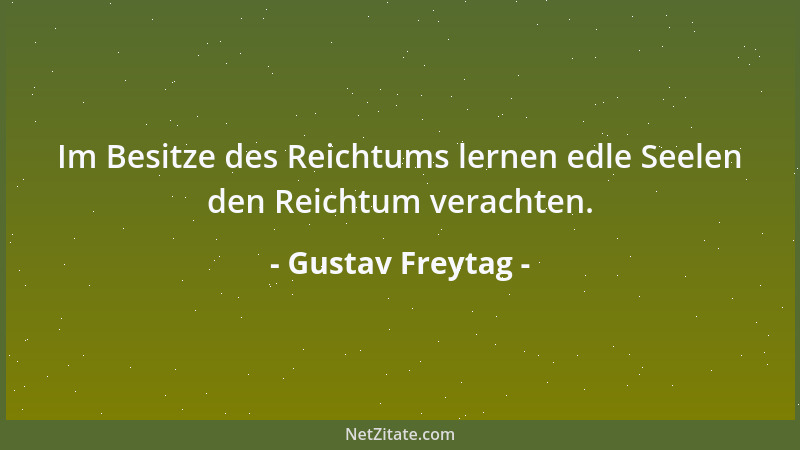 Gustav Freytag - Im Besitze des Reichtums lernen edle Seelen den Reichtum verachten....