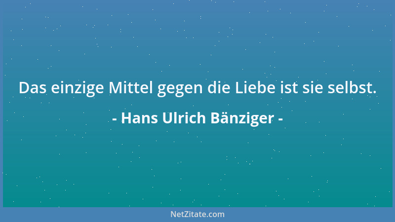 Hans Ulrich Bänziger - Das einzige Mittel gegen die Liebe ist sie selbst....