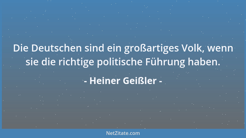 Heiner Geißler - Die Deutschen sind ein großartiges Volk, wenn sie die richtige politische Führung haben....
