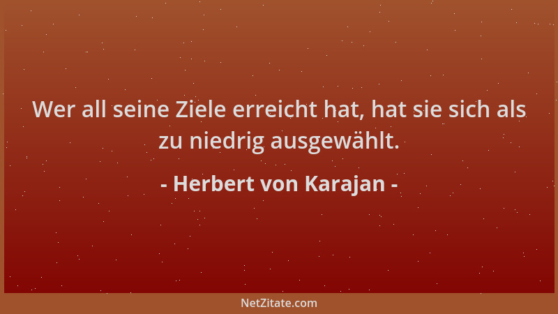Herbert von Karajan - Wer all seine Ziele erreicht hat, hat sie sich als zu niedrig ausgewählt....
