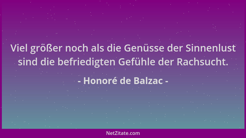 Honoré de Balzac - Viel größer noch als die Genüsse der Sinnenlust sind die befriedigten Gefühle der Rachsucht....