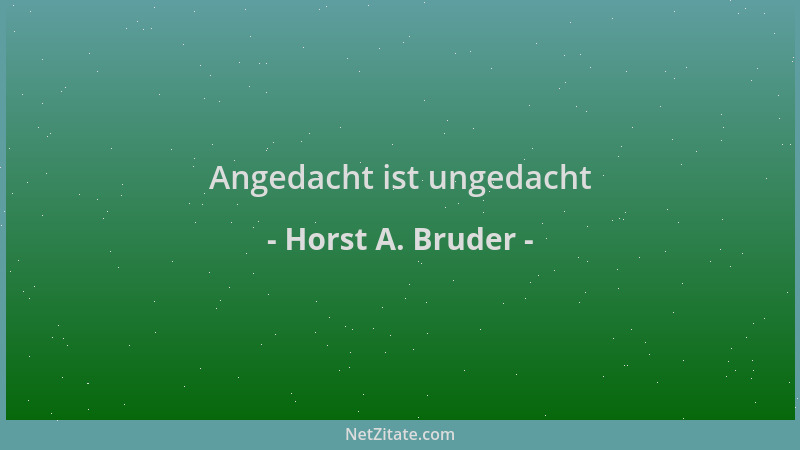 Horst A. Bruder - Angedacht ist ungedacht...