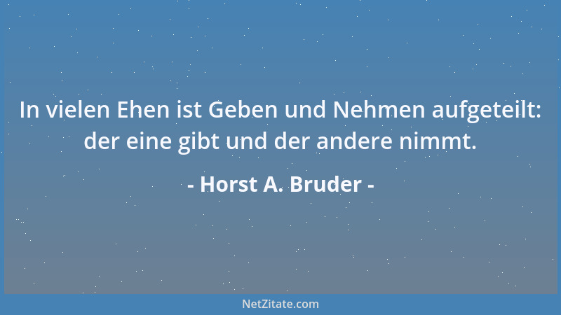Horst A. Bruder - In vielen Ehen ist Geben und Nehmen aufgeteilt: der eine gibt und der andere nimmt....