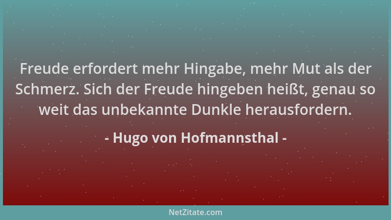 Hugo von Hofmannsthal - Freude erfordert mehr Hingabe, mehr Mut als der Schmerz. Sich der Freude hingeben heißt, genau so w...