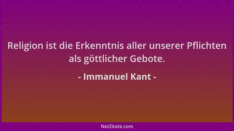 Immanuel Kant - Religion ist die Erkenntnis aller unserer Pflichten als göttlicher Gebote....