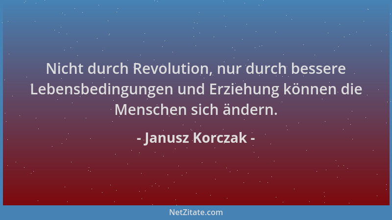 Janusz Korczak - Nicht durch Revolution, nur durch bessere Lebensbedingungen und Erziehung können die Menschen sich ändern....