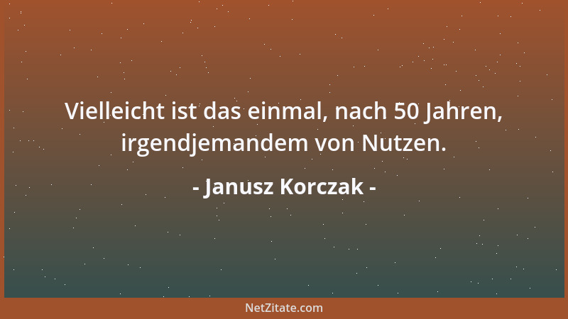 Janusz Korczak - Vielleicht ist das einmal, nach 50 Jahren, irgendjemandem von Nutzen....