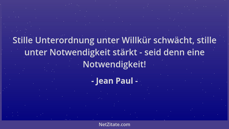 Jean Paul - Stille Unterordnung unter Willkür schwächt, stille unter Notwendigkeit stärkt - seid denn eine Notwendigkeit!...
