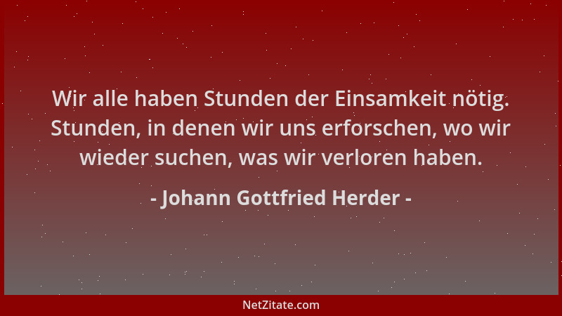 Johann Gottfried Herder - Wir alle haben Stunden der Einsamkeit nötig. Stunden, in denen wir uns erforschen, wo wir wieder...