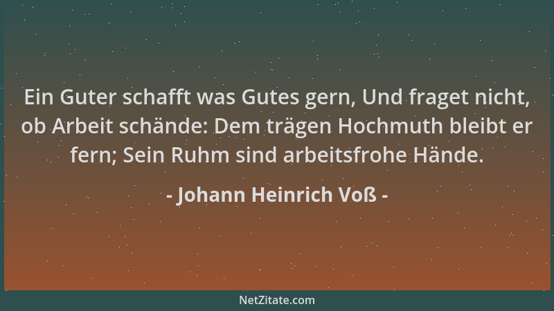 Johann Heinrich Voß - Ein Guter schafft was Gutes gern, Und fraget nicht, ob Arbeit schände: Dem trägen Hochmuth bleibt er...