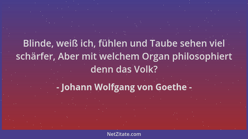 Johann Wolfgang von Goethe - Blinde, weiß ich, fühlen und Taube sehen viel schärfer, Aber mit welchem Organ philosophiert d...