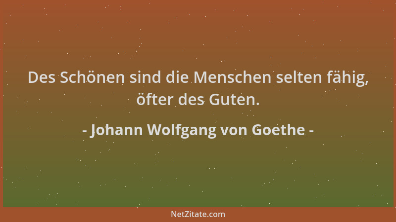 Johann Wolfgang von Goethe - Des Schönen sind die Menschen selten fähig, öfter des Guten....