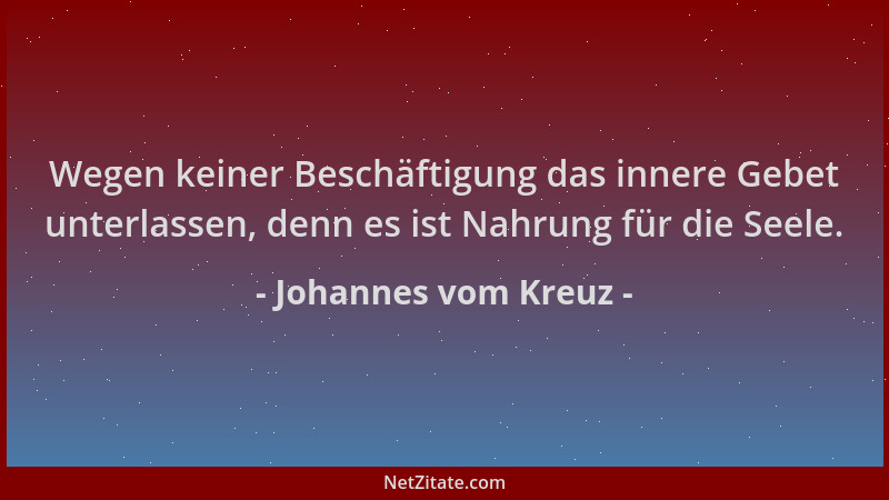 Johannes vom Kreuz - Wegen keiner Beschäftigung das innere Gebet unterlassen, denn es ist Nahrung für die Seele....