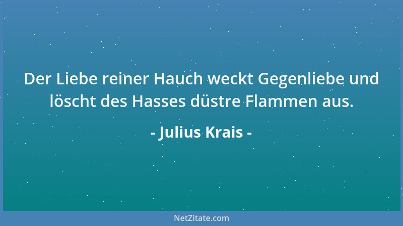 Julius Krais - Der Liebe reiner Hauch weckt Gegenliebe und löscht des Hasses düstre Flammen aus....