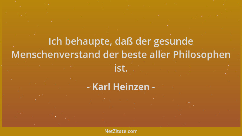 Karl Heinzen - Ich behaupte, daß der gesunde Menschenverstand der beste aller Philosophen ist....