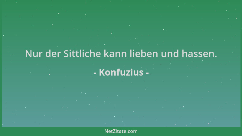 Konfuzius - Nur der Sittliche kann lieben und hassen....