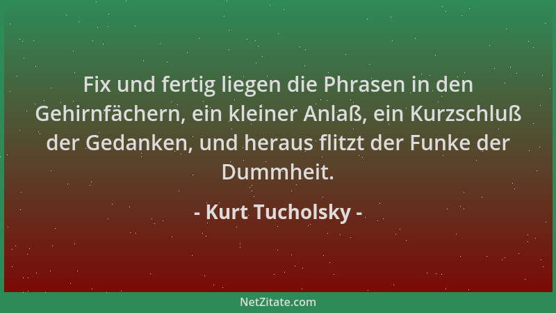 Kurt Tucholsky - Fix und fertig liegen die Phrasen in den Gehirnfächern, ein kleiner Anlaß, ein Kurzschluß der Gedanken, un...