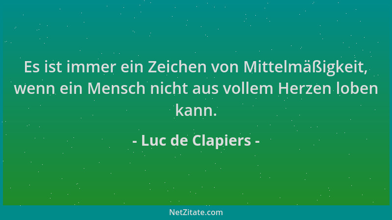 Luc de Clapiers - Es ist immer ein Zeichen von Mittelmäßigkeit, wenn ein Mensch nicht aus vollem Herzen loben kann....
