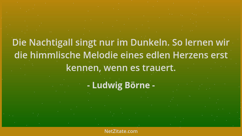 Ludwig Börne - Die Nachtigall singt nur im Dunkeln. So lernen wir die himmlische Melodie eines edlen Herzens erst kennen, w...