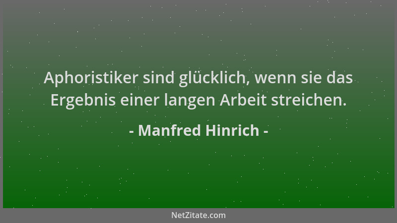 Manfred Hinrich - Aphoristiker sind glücklich, wenn sie das Ergebnis einer langen Arbeit streichen....