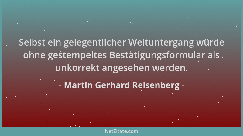 Martin Gerhard Reisenberg - Selbst ein gelegentlicher Weltuntergang würde ohne gestempeltes Bestätigungsformular als unkorr...