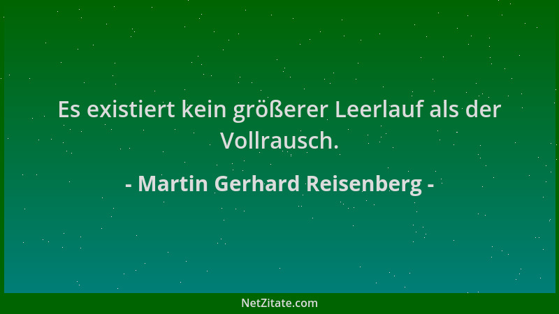 Martin Gerhard Reisenberg - Es existiert kein größerer Leerlauf als der Vollrausch....