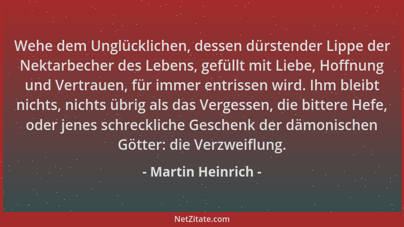 Martin Heinrich - Wehe dem Unglücklichen, dessen dürstender Lippe der Nektarbecher des Lebens, gefüllt mit Liebe, Hoffnung...