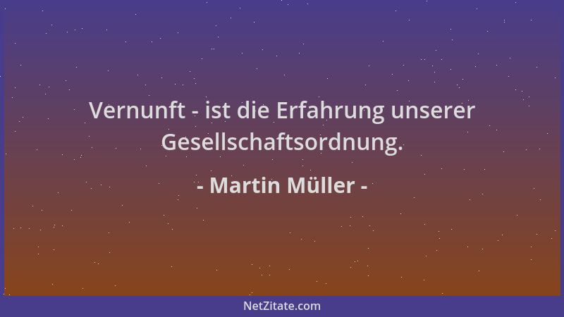 Martin Müller - Vernunft - ist die Erfahrung unserer Gesellschaftsordnung....