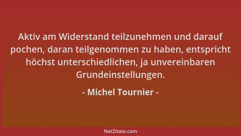 Michel Tournier - Aktiv am Widerstand teilzunehmen und darauf pochen, daran teilgenommen zu haben, entspricht höchst unters...
