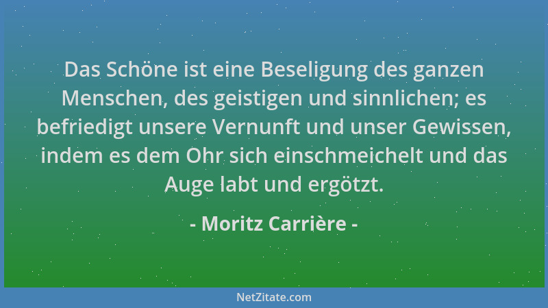Moritz Carrière - Das Schöne ist eine Beseligung des ganzen Menschen, des geistigen und sinnlichen; es befriedigt unsere Ve...