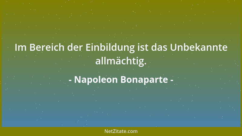 Napoleon Bonaparte - Im Bereich der Einbildung ist das Unbekannte allmächtig....