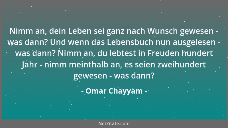 Omar Chayyam - Nimm an, dein Leben sei ganz nach Wunsch gewesen - was dann? Und wenn das Lebensbuch nun ausgelesen - was da...