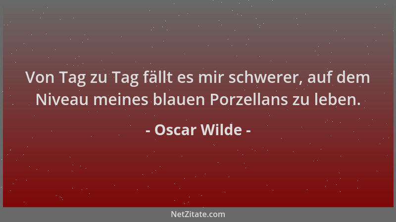 Oscar Wilde - Von Tag zu Tag fällt es mir schwerer, auf dem Niveau meines blauen Porzellans zu leben....