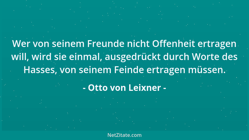 Otto von Leixner - Wer von seinem Freunde nicht Offenheit ertragen will, wird sie einmal, ausgedrückt durch Worte des Hasse...