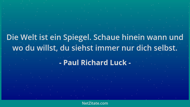 Paul Richard Luck - Die Welt ist ein Spiegel. Schaue hinein wann und wo du willst, du siehst immer nur dich selbst....