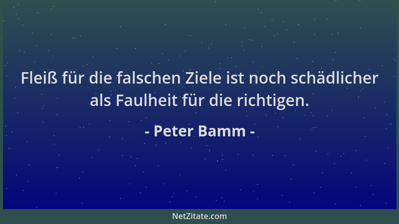 Peter Bamm - Fleiß für die falschen Ziele ist noch schädlicher als Faulheit für die richtigen....