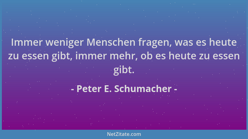 Peter E. Schumacher - Immer weniger Menschen fragen, was es heute zu essen gibt, immer mehr, ob es heute zu essen gibt....