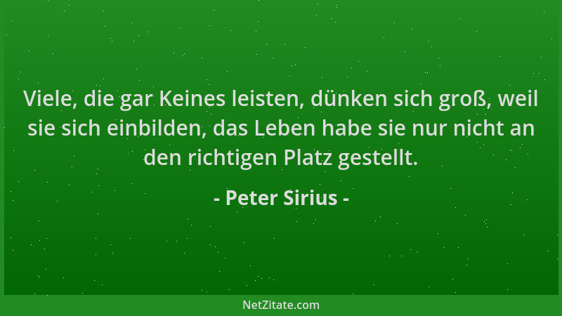Peter Sirius - Viele, die gar Keines leisten, dünken sich groß, weil sie sich einbilden, das Leben habe sie nur nicht an de...