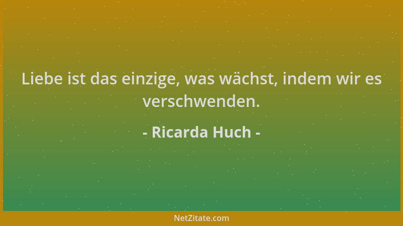 Ricarda Huch - Liebe ist das einzige, was wächst, indem wir es verschwenden....