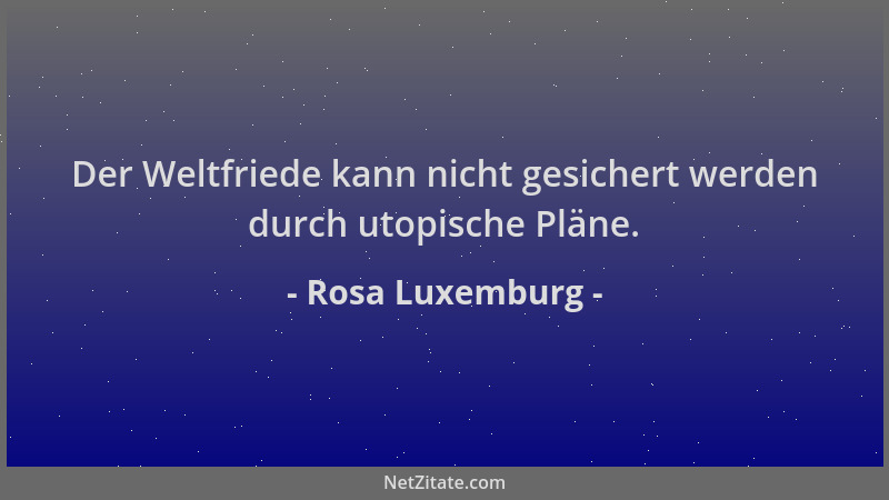 Rosa Luxemburg - Der Weltfriede kann nicht gesichert werden durch utopische Pläne....