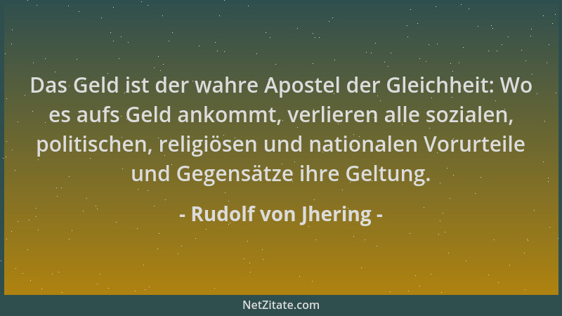 Rudolf von Jhering - Das Geld ist der wahre Apostel der Gleichheit: Wo es aufs Geld ankommt, verlieren alle sozialen, polit...